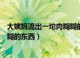 大姨妈流出一坨肉糊糊的东西怎么办（大姨妈流出一坨肉糊糊的东西）