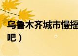 乌鲁木齐城市慢摇吧音乐（乌鲁木齐城市慢摇吧）