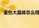 金色大晶体怎么得（金色小晶块怎么获得）