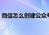 微信怎么创建公众号（微信如何创建公众号）
