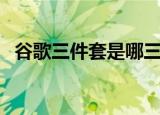 谷歌三件套是哪三个（谷歌三件套的介绍）
