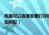 电脑可以连接发票打印机怎么配（电脑可以连接发票打印机如何配）