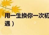 用一生换你一次初相遇（用一生换你一次初相遇）