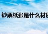 钞票纸张是什么材质（钞票纸张是什么材质）