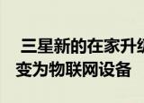  三星新的在家升级计划将旧版Galaxy手机转变为物联网设备
