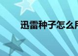 迅雷种子怎么用（怎么用迅雷种子）
