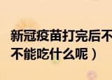 新冠疫苗打完后不能吃什么（新冠疫苗打完后不能吃什么呢）