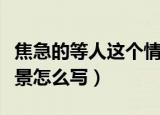 焦急的等人这个情景写一段话（焦急的等人情景怎么写）