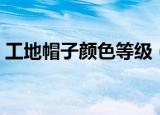 工地帽子颜色等级（工地帽子颜色等级介绍）