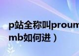 p站全称叫proumb怎么进（p站全称叫proumb如何进）