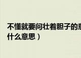不懂就要问壮着胆子的意思是什么（不懂就要问壮着胆子是什么意思）