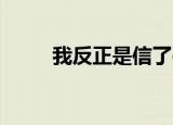我反正是信了gif（我反正是信了）