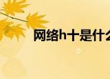 网络h十是什么意思啊（h十解释）