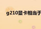 g210显卡相当于什么显卡（g210显卡）