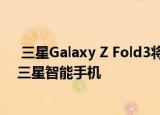  三星Galaxy Z Fold3将成为首款配备显示屏不足摄像头的三星智能手机