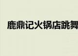 鹿鼎记火锅店跳舞视频（鹿鼎记火枪加点）
