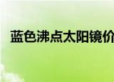 蓝色沸点太阳镜价格表（蓝色沸点太阳镜）