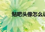 贴吧头像怎么设置（贴吧头像大小）