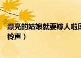 漂亮的姑娘就要嫁人啦原唱完整版（漂亮的姑娘就要嫁人啦铃声）