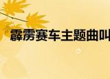 霹雳赛车主题曲叫什么（霹雳赛车主题曲）