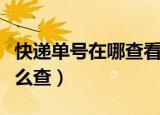 快递单号在哪查看（查看快递单号到哪里了怎么查）