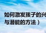 如何激发孩子的兴趣与潜能（激发孩子的兴趣与潜能的方法）