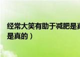 经常大笑有助于减肥是真的吗（经常大笑是不是有助于减肥是真的）