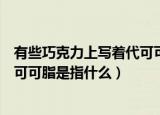 有些巧克力上写着代可可脂说明什么（有些巧克力上写着代可可脂是指什么）