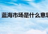 蓝海市场是什么意思（蓝海市场的名词解释）