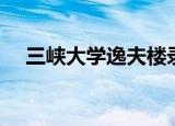 三峡大学逸夫楼录像（三峡大学逸夫楼）