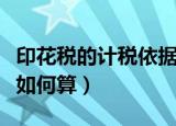 印花税的计税依据怎么算（印花税的计税依据如何算）