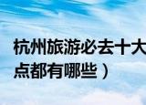 杭州旅游必去十大景点（杭州旅游必去十大景点都有哪些）