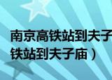 南京高铁站到夫子庙怎么走近（如何从南京高铁站到夫子庙）