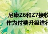  尼康Z6和Z7接收固件更新将RAW视频捕获作为付费升级进行