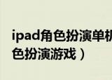 ipad角色扮演单机游戏排行榜2019（ipad角色扮演游戏）