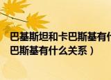 巴基斯坦和卡巴斯基有什么关系脑筋急转弯（巴基斯坦和卡巴斯基有什么关系）