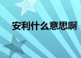 安利什么意思啊（网络语安利什么意思）