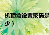 机顶盒设置密码是什么（机顶盒设置密码是多少）