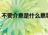 不要介意是什么意思（不要介意意思是什么）