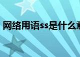 网络用语ss是什么意思（网络用语ss的意思）