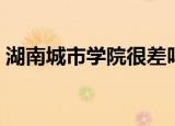 湖南城市学院很差吗（湖南城市学院老校区）
