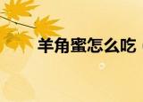 羊角蜜怎么吃（羊角蜜的食用方法）