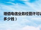 增值电信业务经营许可证好办吗（增值电信业务经营许可证多少钱）