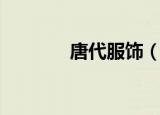 唐代服饰（什么是唐代服饰）