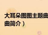 大耳朵图图主题曲歌词（大耳朵图图主题曲歌曲简介）