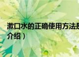 漱口水的正确使用方法是什么（漱口水的正确使用方法简单介绍）