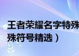 王者荣耀名字特殊符号大全（王者荣耀名字特殊符号精选）