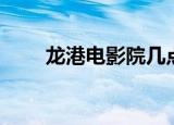 龙港电影院几点关门（龙港电影院）