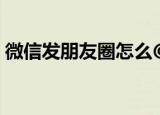 微信发朋友圈怎么@别人（方法超级简单的）