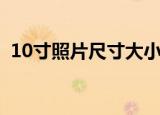 10寸照片尺寸大小对照表（10寸照片尺寸）